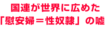 　国連が世界に広めた 「慰安婦＝性奴隷」の嘘 　　　　